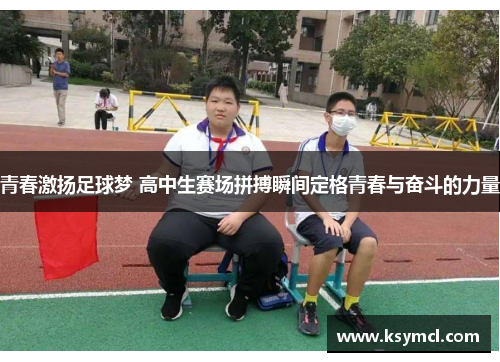 青春激扬足球梦 高中生赛场拼搏瞬间定格青春与奋斗的力量